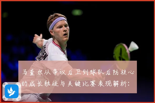 马奎尔从争议后卫到球队后防核心的成长轨迹与关键比赛表现解析：最新赛事动态与深度分析