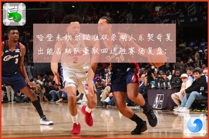 哈登米切尔瞄准双杀湖人东契奇复出能否助队豪取四连胜赛场复盘：最新赛事动态与深度分析