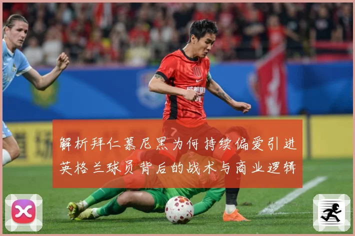 解析拜仁慕尼黑为何持续偏爱引进英格兰球员背后的战术与商业逻辑战术观察：最新赛事动态与深度分析