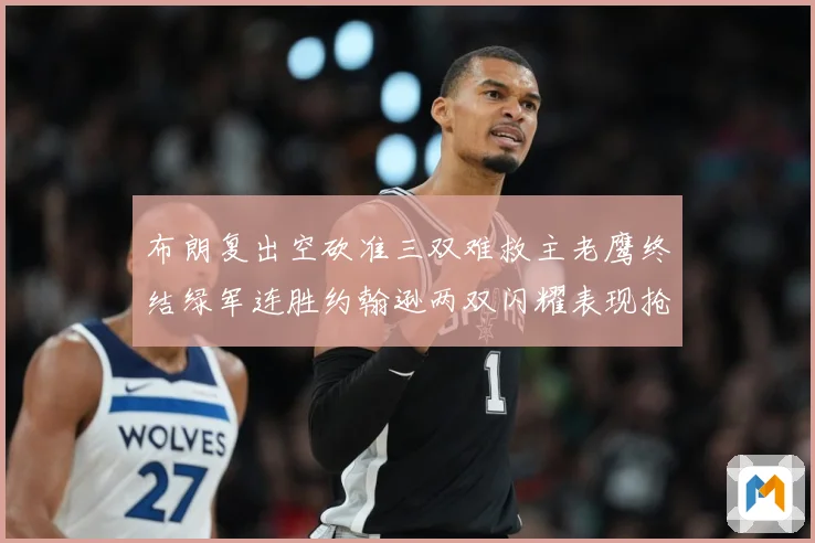 布朗复出空砍准三双难救主老鹰终结绿军连胜约翰逊两双闪耀表现抢赛场复盘：最新赛事动态与深度分析