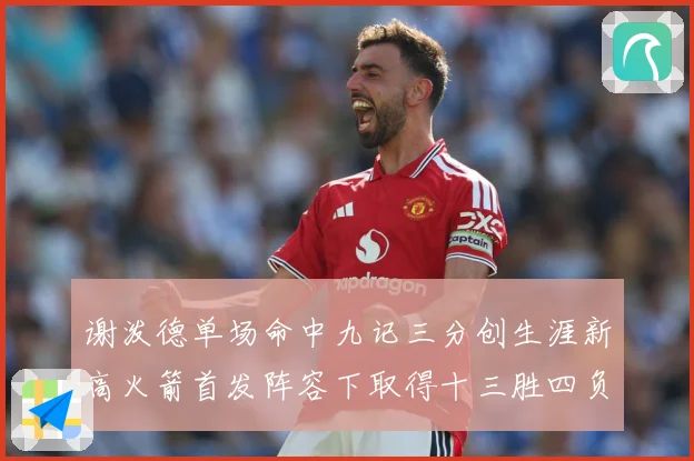 谢泼德单场命中九记三分创生涯新高火箭首发阵容下取得十三胜四负赛场复盘：最新赛事动态与深度分析
