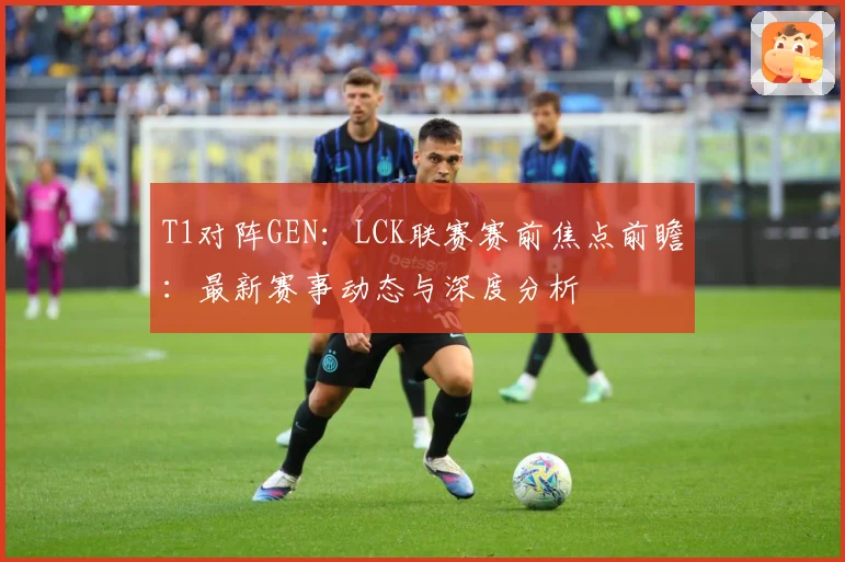 T1对阵GEN：LCK联赛赛前焦点前瞻：最新赛事动态与深度分析