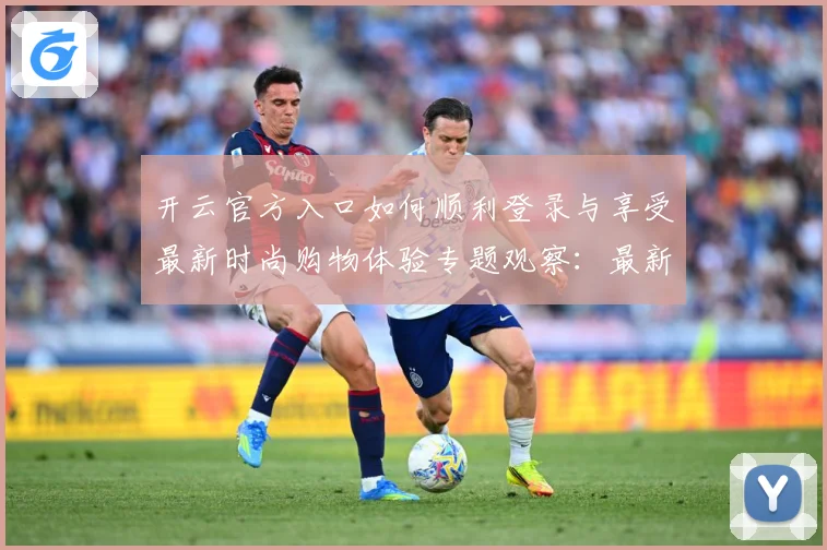 开云官方入口如何顺利登录与享受最新时尚购物体验专题观察：最新赛事动态与深度分析
