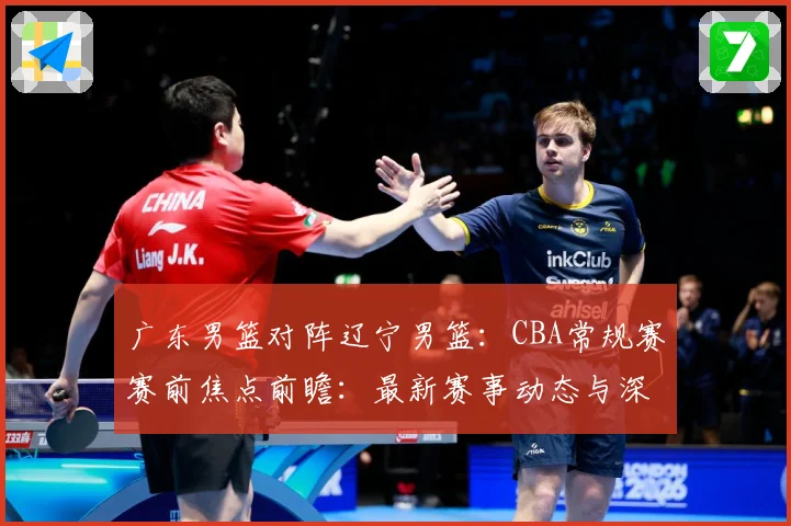 广东男篮对阵辽宁男篮：CBA常规赛赛前焦点前瞻：最新赛事动态与深度分析