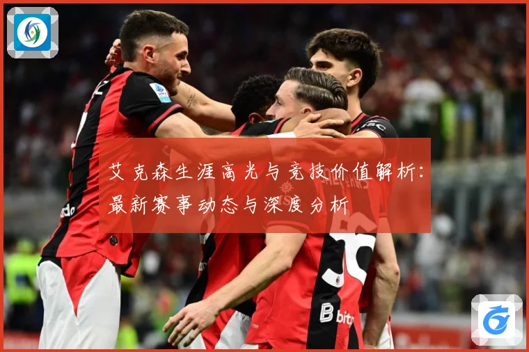 艾克森生涯高光与竞技价值解析：最新赛事动态与深度分析