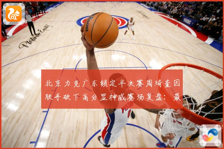 北京力克广东锁定半决赛周琦奎因联手砍下高分显神威赛场复盘：最新赛事动态与深度分析