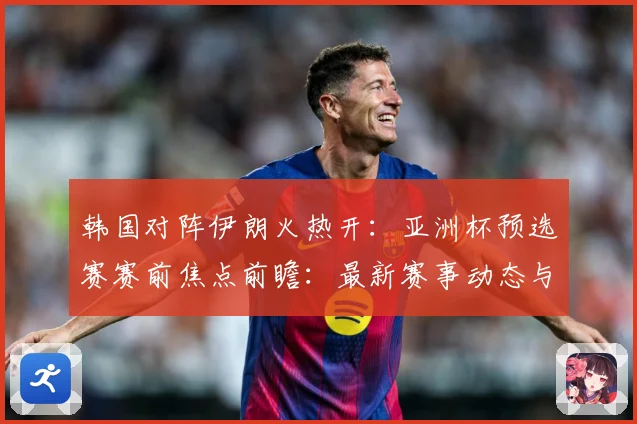 韩国对阵伊朗火热开：亚洲杯预选赛赛前焦点前瞻：最新赛事动态与深度分析