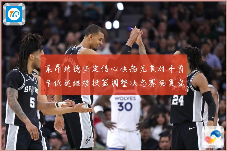 莱昂纳德坚定信心快船无畏对手首节低迷继续投篮调整状态赛场复盘：最新赛事动态与深度分析