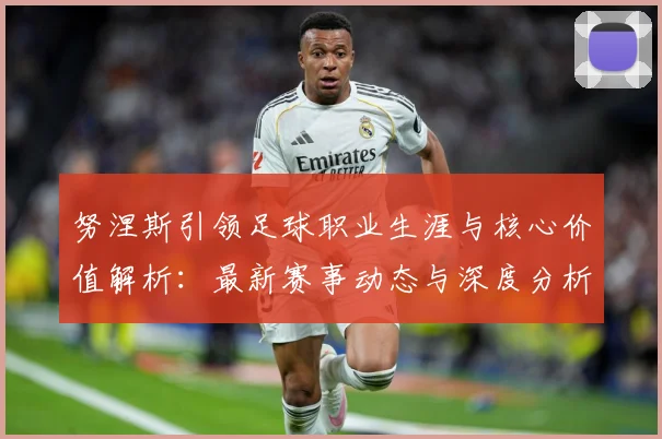 努涅斯引领足球职业生涯与核心价值解析：最新赛事动态与深度分析