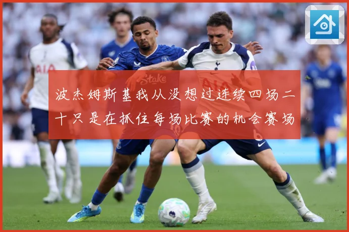 波杰姆斯基我从没想过连续四场二十只是在抓住每场比赛的机会赛场复盘：最新赛事动态与深度分析