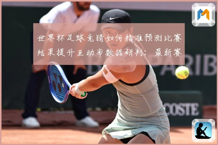 世界杯足球竞猜如何精准预测比赛结果提升互动率数据研判：最新赛事动态与深度分析