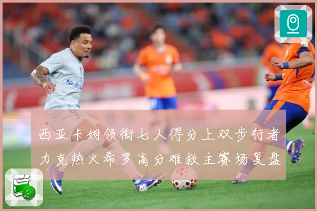 西亚卡姆领衔七人得分上双步行者力克热火希罗高分难救主赛场复盘：最新赛事动态与深度分析