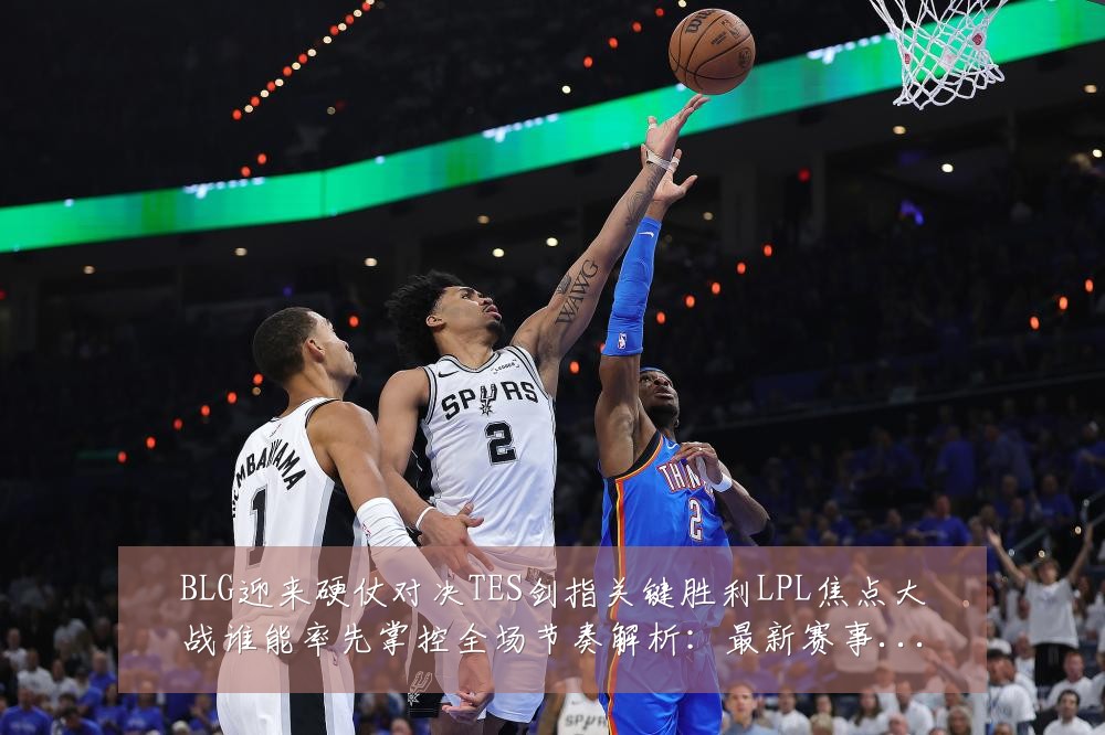BLG迎来硬仗对决TES剑指关键胜利LPL焦点大战谁能率先掌控全场节奏解析：最新赛事动态与深度分析