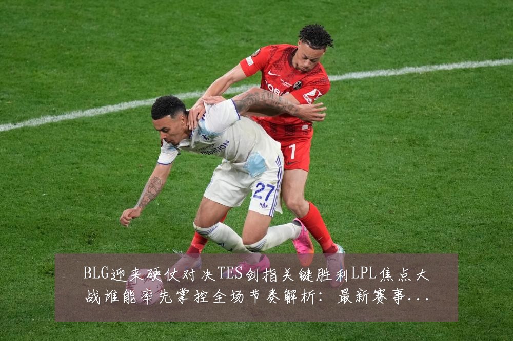 BLG迎来硬仗对决TES剑指关键胜利LPL焦点大战谁能率先掌控全场节奏解析：最新赛事动态与深度分析