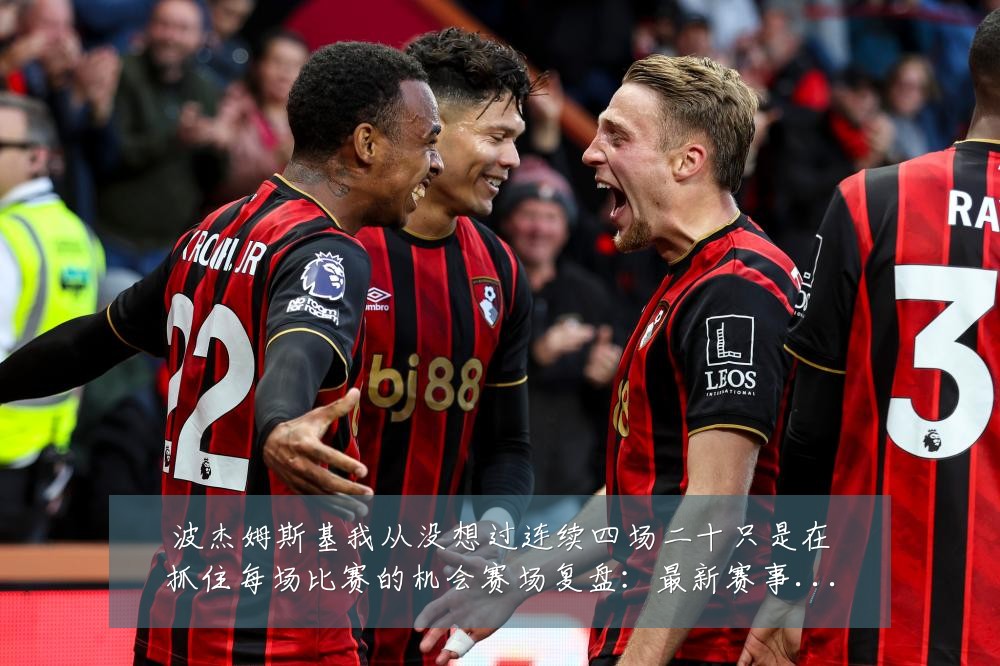 波杰姆斯基我从没想过连续四场二十只是在抓住每场比赛的机会赛场复盘：最新赛事动态与深度分析