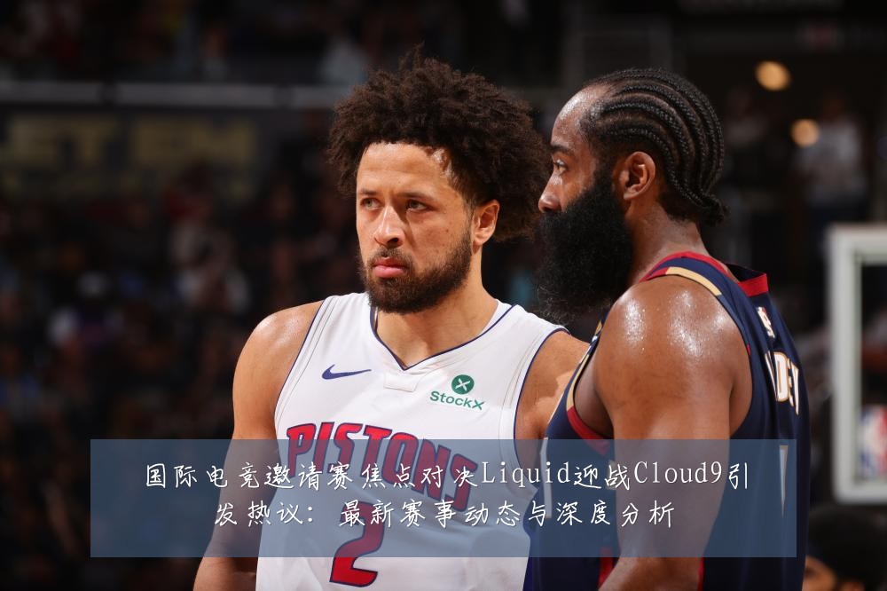 国际电竞邀请赛焦点对决Liquid迎战Cloud9引发热议：最新赛事动态与深度分析