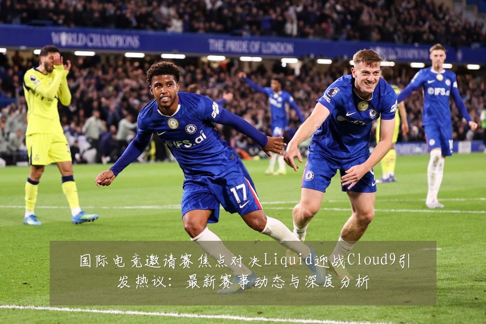 国际电竞邀请赛焦点对决Liquid迎战Cloud9引发热议：最新赛事动态与深度分析