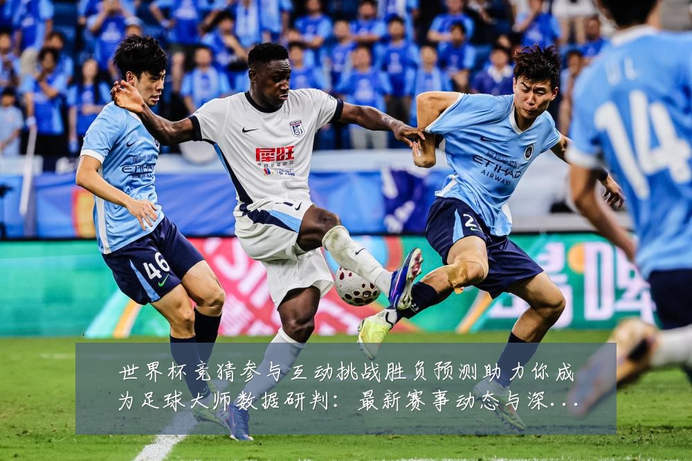世界杯竞猜参与互动挑战胜负预测助力你成为足球大师数据研判:最新赛事动态与深度分析