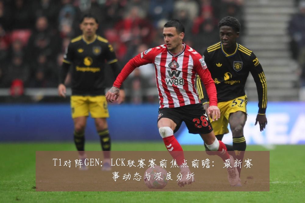 T1对阵GEN:LCK联赛赛前焦点前瞻:最新赛事动态与深度分析