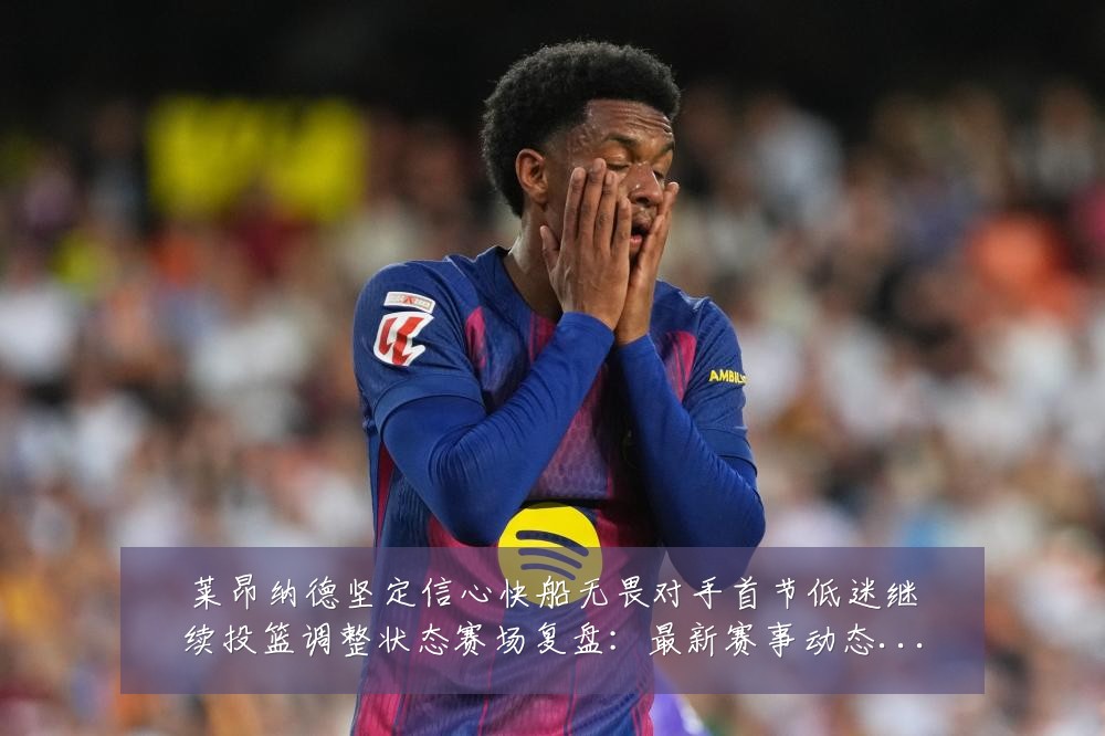 莱昂纳德坚定信心快船无畏对手首节低迷继续投篮调整状态赛场复盘：最新赛事动态与深度分析