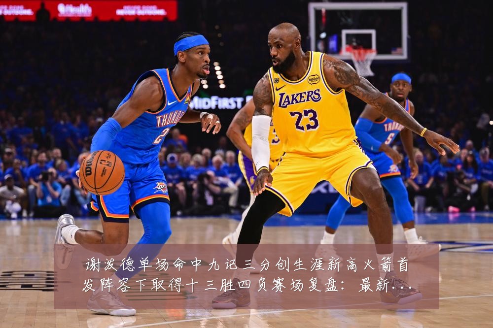 谢泼德单场命中九记三分创生涯新高火箭首发阵容下取得十三胜四负赛场复盘:最新赛事动态与深度分析