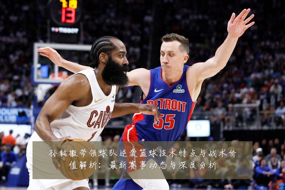 孙铭徽带领球队逆袭篮球技术特点与战术价值解析：最新赛事动态与深度分析