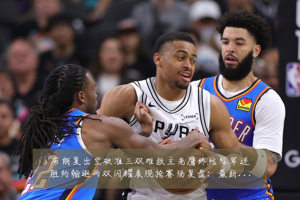 布朗复出空砍准三双难救主老鹰终结绿军连胜约翰逊两双闪耀表现抢赛场复盘：最新赛事动态与深度分析