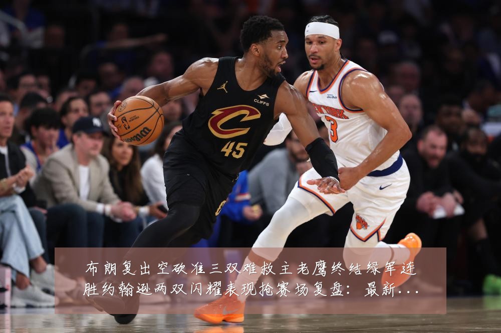 布朗复出空砍准三双难救主老鹰终结绿军连胜约翰逊两双闪耀表现抢赛场复盘：最新赛事动态与深度分析