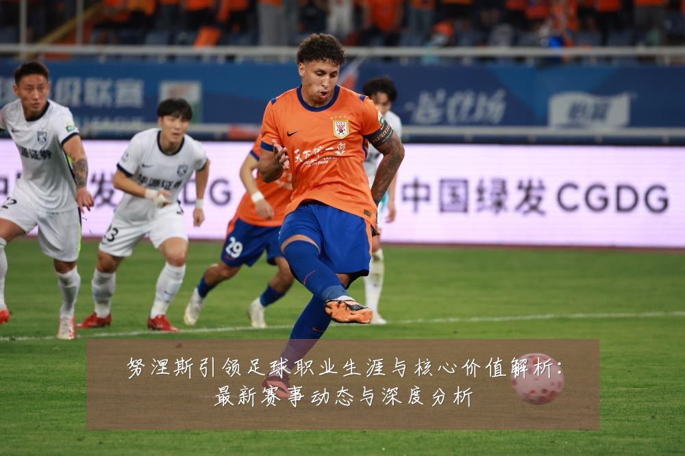 努涅斯引领足球职业生涯与核心价值解析：最新赛事动态与深度分析