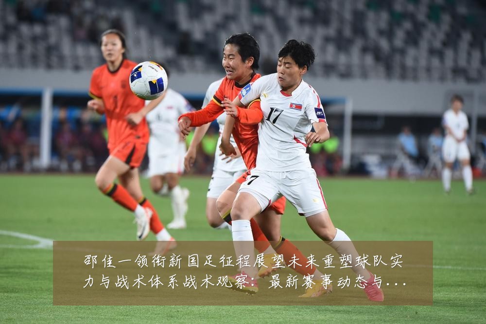 邵佳一领衔新国足征程展望未来重塑球队实力与战术体系战术观察:最新赛事动态与深度分析